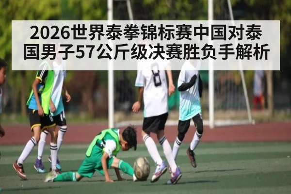 2026世界泰拳锦标赛中国对泰国男子57公斤级决赛胜负手解析